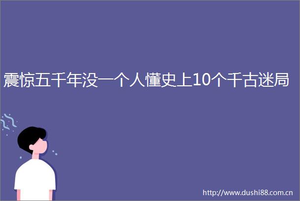 震惊五千年没一个人懂史上10个千古迷局
