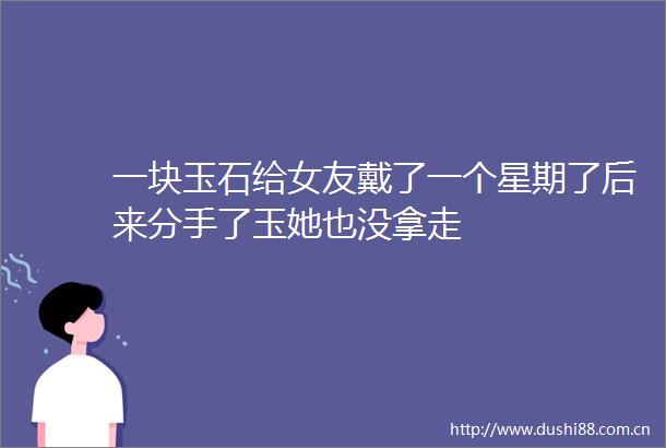 一块玉石给女友戴了一个星期了后来分手了玉她也没拿走