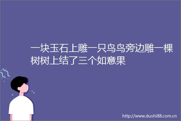 一块玉石上雕一只鸟鸟旁边雕一棵树树上结了三个如意果