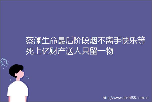 蔡澜生命最后阶段烟不离手快乐等死上亿财产送人只留一物
