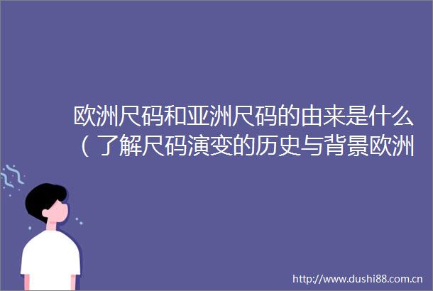 欧洲尺码和亚洲尺码的由来是什么（了解尺码演变的历史与背景欧洲尺码和亚洲尺码的由来）