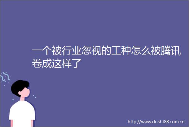 一个被行业忽视的工种怎么被腾讯卷成这样了