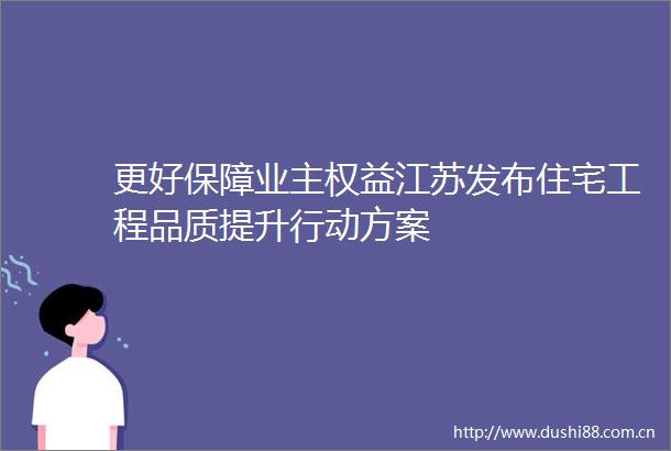 更好保障业主权益江苏发布住宅工程品质提升行动方案
