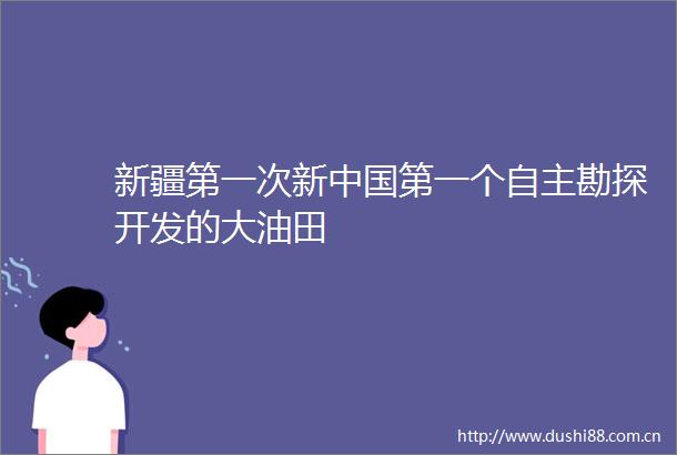 新疆第一次新第一个自主勘探开发的大油田