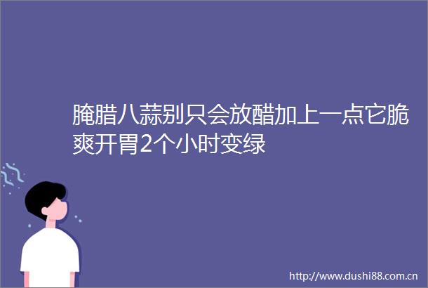 腌腊八蒜别只会放醋加上一点它脆爽开胃2个小时变绿