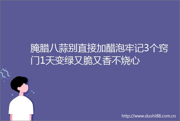 腌腊八蒜别直接加醋泡牢记3个窍门1天变绿又脆又香不烧心