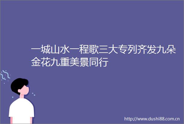 一城山水一程歌三大专列齐发九朵金花九重美景同行