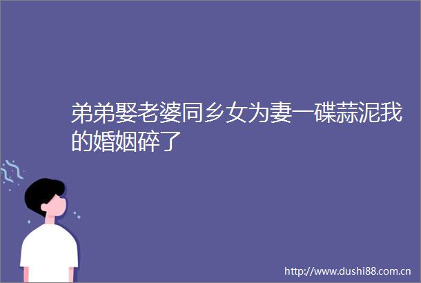 弟弟娶老婆同乡女为妻一碟蒜泥我的婚姻碎了