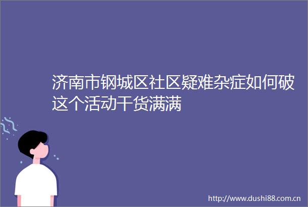 济南市钢城区社区疑难杂症如何破这个活动干货满满