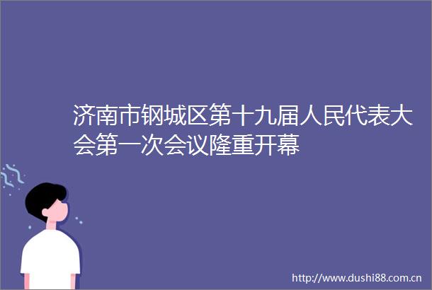 济南市钢城区第十九届代表大会第一次会议隆重开幕