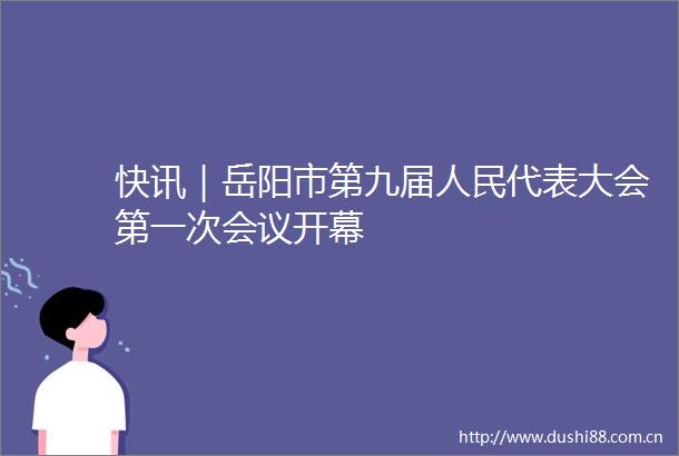 快讯｜岳阳市第九届代表大会第一次会议开幕