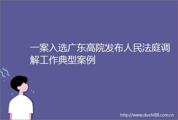 一案入选广东高院发布调解工作典型案例