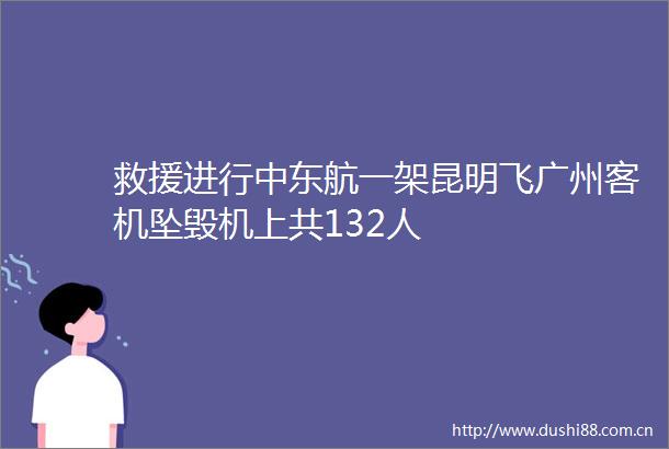 救援进行中东航一架昆明飞广州客机坠毁机上共132人