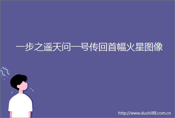 一步之遥天问一号传回首幅火星图像