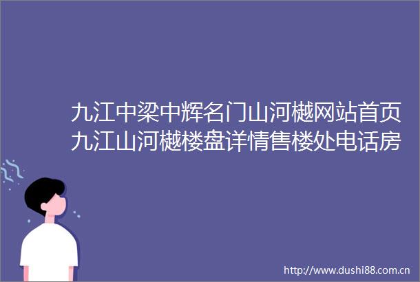 九江中梁中辉名门山河樾网站首页九江山河樾楼盘详情售楼处电话房价户型