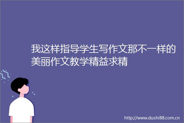 我这样指导学生写作文那不一样的美丽作文教学精益求精