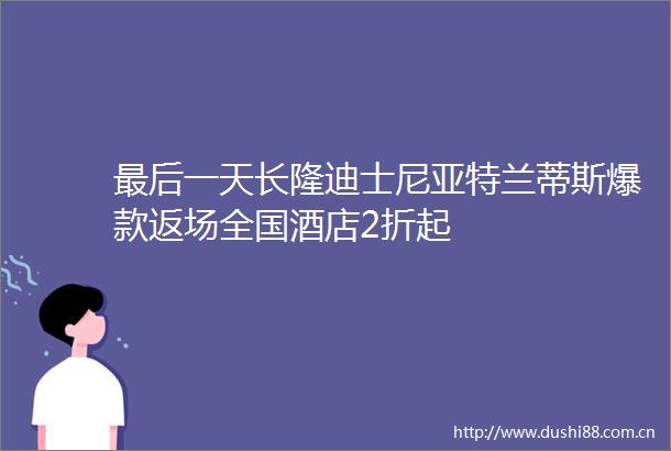 最后一天长隆迪士尼亚特兰蒂斯爆款返场全国酒店2折起