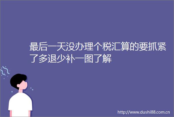 最后一天没办理个税汇算的要抓紧了多退少补一图了解