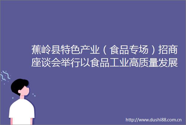 蕉岭县特色产业（食品专场）招商座谈会举行以食品工业高质量发展激活县域经济发展新动能