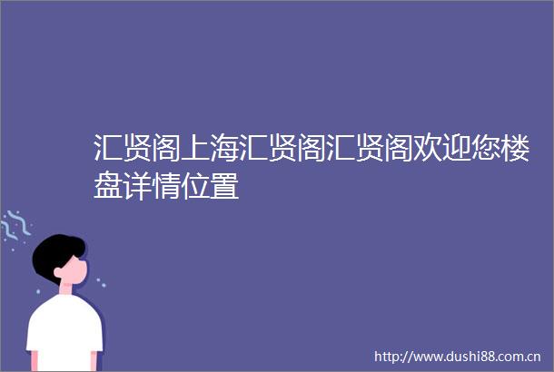 汇贤阁上海汇贤阁汇贤阁欢迎您楼盘详情位置