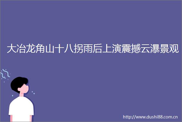 大冶龙角山十八拐雨后上演震撼云瀑景观
