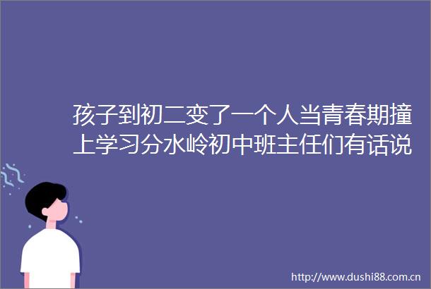 孩子到初二变了一个人当青春期撞上学习分水岭初中班主任们有话说