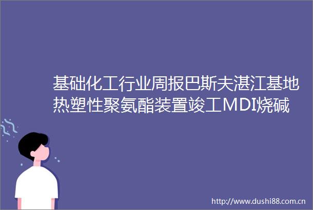 基础化工行业周报巴斯夫湛江基地热塑性聚氨酯装置竣工MDI烧碱价差扩大（华安证券研报）