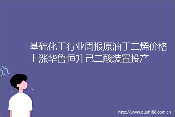 基础化工行业周报原油丁二烯价格上涨华鲁恒升己二酸装置投产
