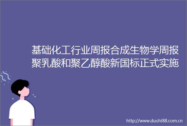 基础化工行业周报合成生物学周报聚乳酸和聚乙醇酸新国标正式实施陕西省将重点发展合成生物