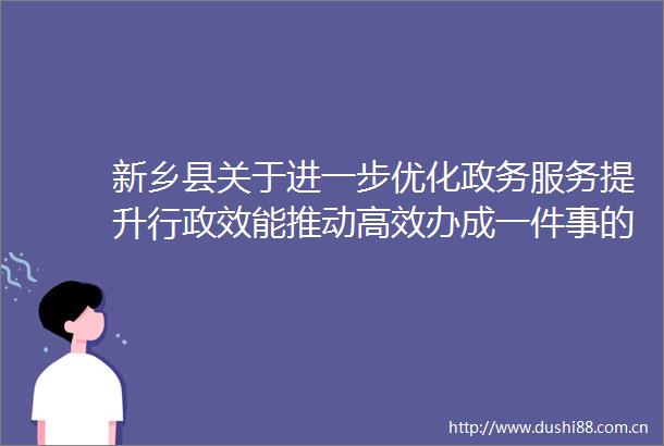 新乡县关于进一步优化政务服务提升行政效能推动高效办成一件事的实施方案政策解读