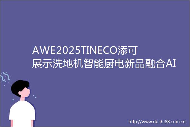 AWE2025TINECO添可展示洗地机智能厨电新品融合AI智能与家居美学