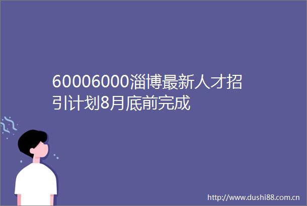 60006000淄博最新人才招引计划8月底前完成