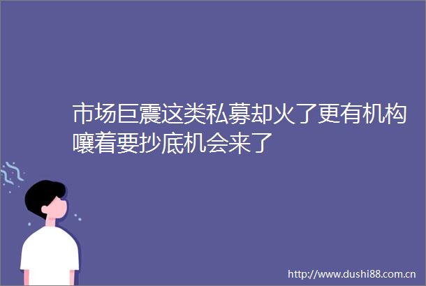 市场巨震这类私募却火了更有机构嚷着要抄底机会来了