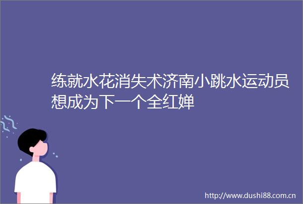 练就水花消失术济南小跳水运动员想成为下一个全红婵