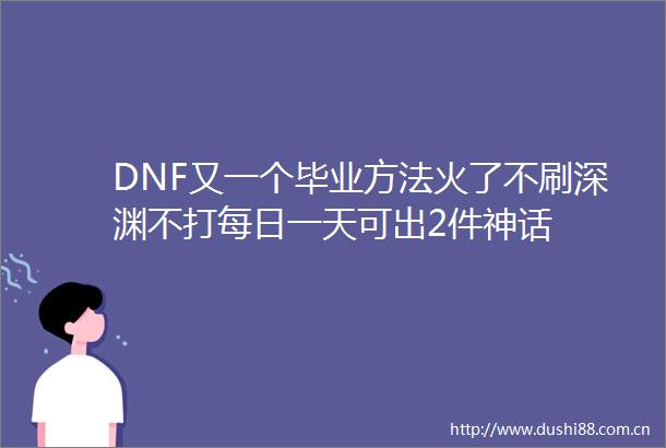 DNF又一个毕业方法火了不刷深渊不打每日一天可出2件神话