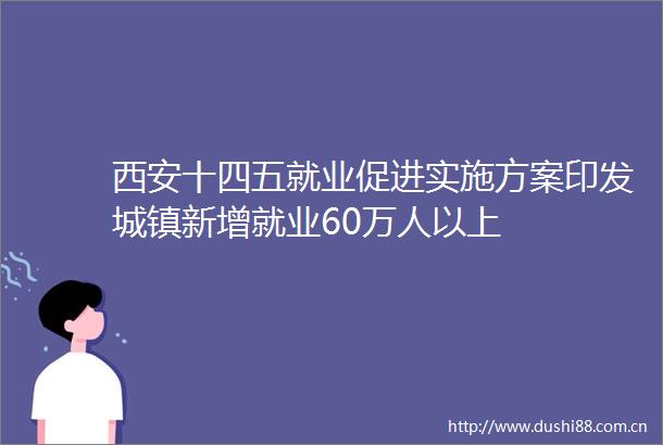 西安十四五就业促进实施方案印发城镇新增就业60万人以上