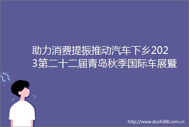 助力消费提振推动汽车下乡2023第二十二届青岛秋季国际车展暨青岛市新能源汽车下乡活动启动仪式9月7日11日崂山举办