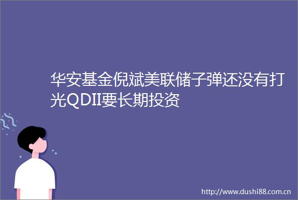 华安基金倪斌美联储子弹还没有打光QDII要长期投资
