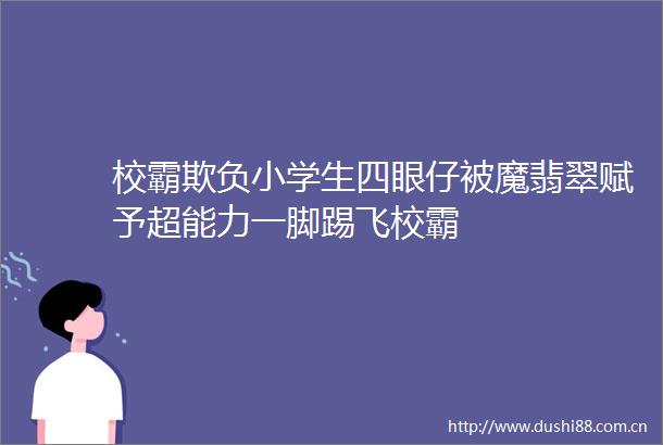 校霸欺负小学生四眼仔被魔翡翠赋予超能力一脚踢飞校霸