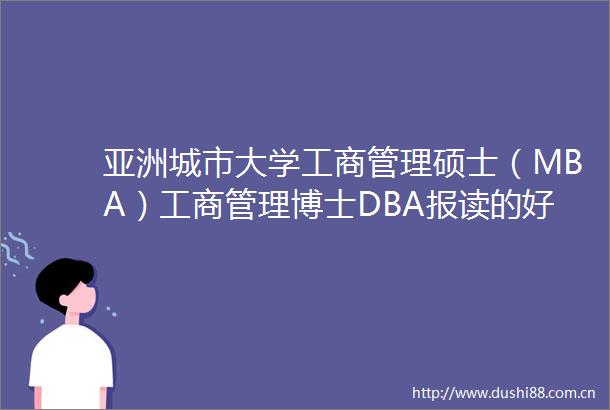 亚洲城市大学工商管理硕士（MBA）工商管理博士DBA报读的好处有什么