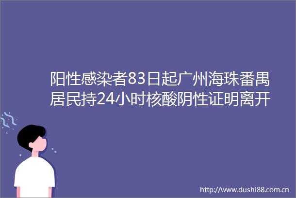 阳性感染者83日起广州海珠番禺居民持24小时核酸阴性证明离开本区