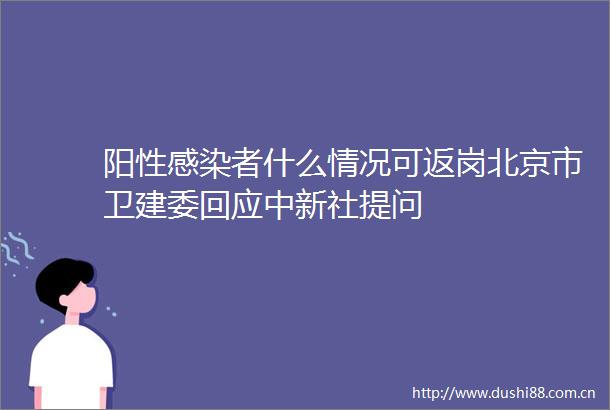阳性感染者什么情况可返岗北京市卫建委回应中新社提问