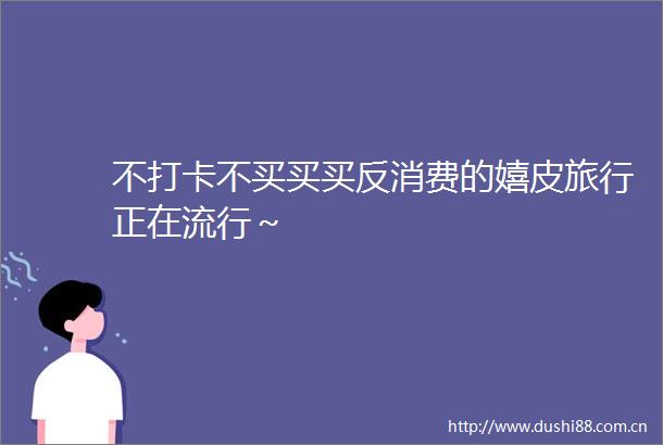 不打卡不买买买反消费的嬉皮旅行正在流行～
