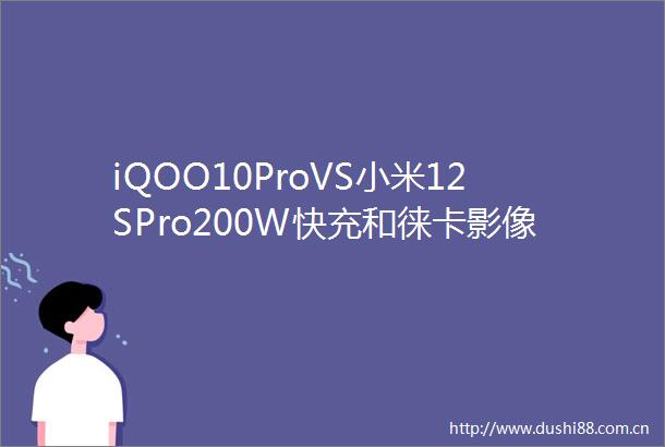 iQOO10ProVS小米12SPro200W快充和徕卡影像你选谁凰家评测