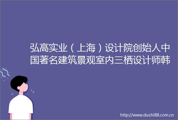 弘高实业（上海）设计院创始人著名建筑景观室内三栖设计师韩加兴