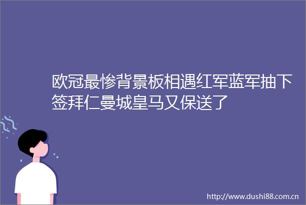 欧冠最惨背景板相遇红军蓝军抽下签拜仁曼城皇马又保送了