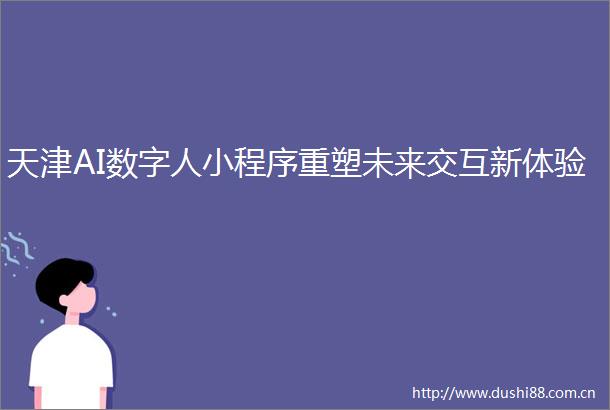 天津AI数字人小程序重塑未来交互新体验