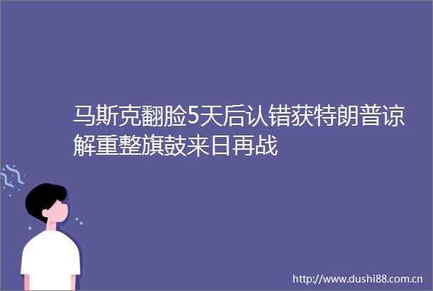 马斯克翻脸5天后认错获特朗普谅解重整旗鼓来日再战