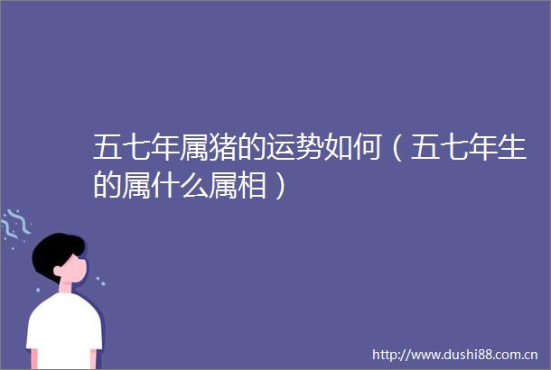 五七年属猪的运势如何（五七年生的属什么属相）
