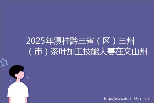 2025年滇桂黔三省（区）三州（市）茶叶加工技能大赛在文山州举办